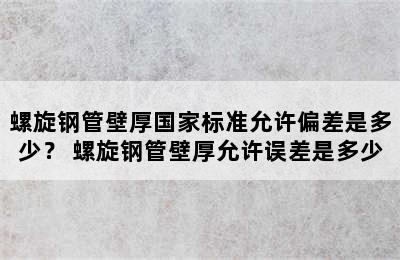 螺旋钢管壁厚国家标准允许偏差是多少？ 螺旋钢管壁厚允许误差是多少